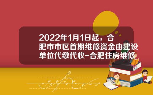 2022年1月1日起，合肥市市区首期维修资金由建设单位代缴代收-合肥住房维修基金