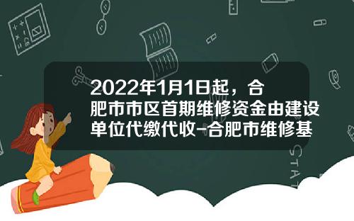 2022年1月1日起，合肥市市区首期维修资金由建设单位代缴代收-合肥市维修基金