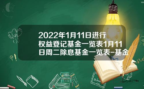 2022年1月11日进行权益登记基金一览表1月11日周二除息基金一览表-基金519011