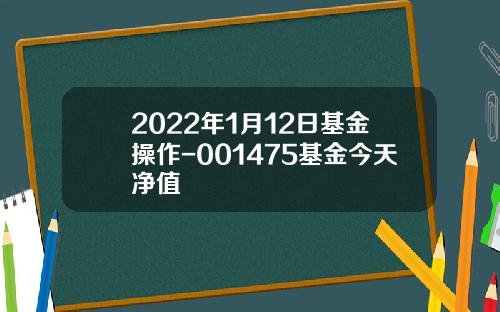 2022年1月12日基金操作-001475基金今天净值
