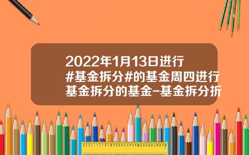 2022年1月13日进行#基金拆分#的基金周四进行基金拆分的基金-基金拆分折算