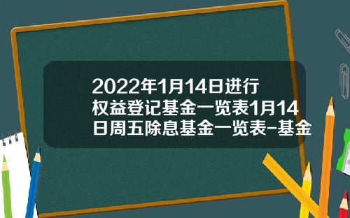 2022年1月14日进行权益登记基金一览表1月14日周五除息基金一览表-基金470008