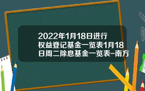 2022年1月18日进行权益登记基金一览表1月18日周二除息基金一览表-南方基金000326