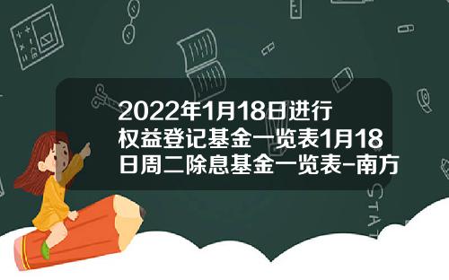 2022年1月18日进行权益登记基金一览表1月18日周二除息基金一览表-南方绩优基金净值查询