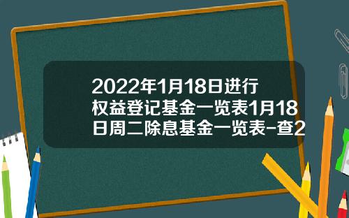2022年1月18日进行权益登记基金一览表1月18日周二除息基金一览表-查202801基金值