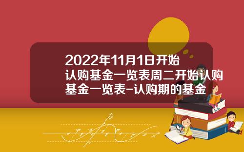 2022年11月1日开始认购基金一览表周二开始认购基金一览表-认购期的基金