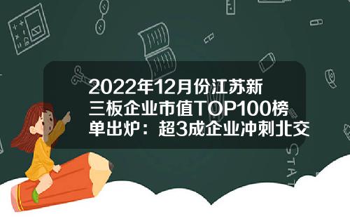 2022年12月份江苏新三板企业市值TOP100榜单出炉：超3成企业冲刺北交所-无锡的新三板挂牌公司