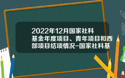 2022年12月国家社科基金年度项目、青年项目和西部项目结项情况-国家社科基金结项