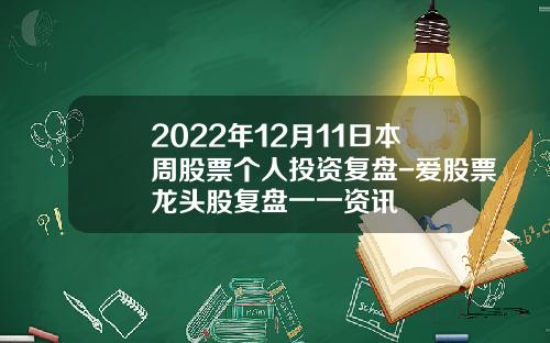 2022年12月11日本周股票个人投资复盘-爱股票龙头股复盘一一资讯