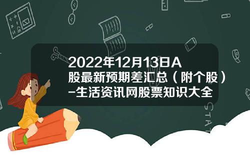 2022年12月13日A股最新预期差汇总（附个股）-生活资讯网股票知识大全
