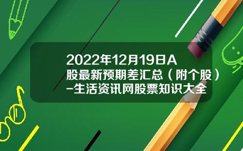 2022年12月19日A股最新预期差汇总（附个股）-生活资讯网股票知识大全