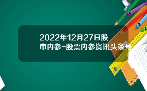 2022年12月27日股市内参-股票内参资讯头条号