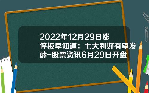 2022年12月29日涨停板早知道：七大利好有望发酵-股票资讯6月29日开盘