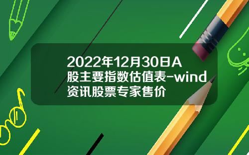 2022年12月30日A股主要指数估值表-wind资讯股票专家售价