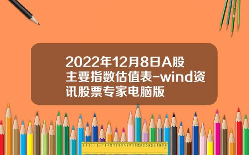 2022年12月8日A股主要指数估值表-wind资讯股票专家电脑版