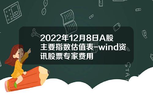 2022年12月8日A股主要指数估值表-wind资讯股票专家费用