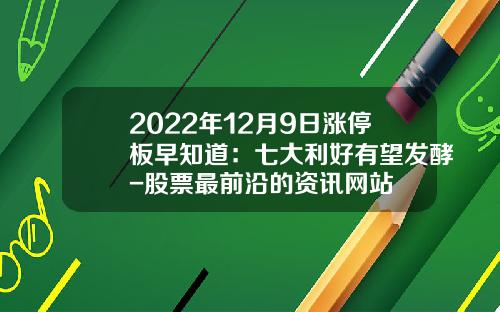 2022年12月9日涨停板早知道：七大利好有望发酵-股票最前沿的资讯网站