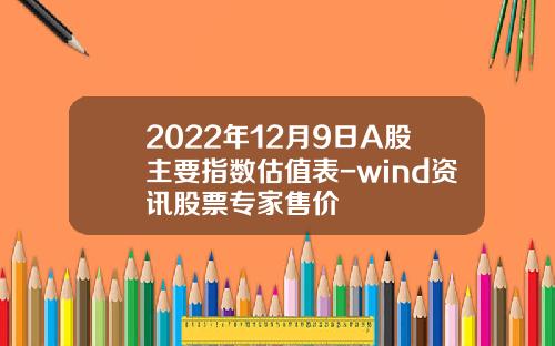 2022年12月9日A股主要指数估值表-wind资讯股票专家售价