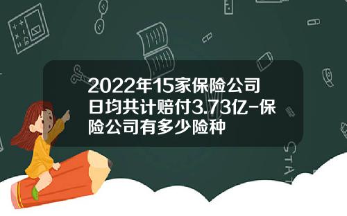 2022年15家保险公司日均共计赔付3.73亿-保险公司有多少险种