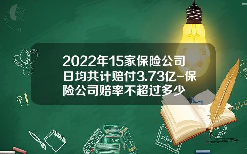 2022年15家保险公司日均共计赔付3.73亿-保险公司赔率不超过多少