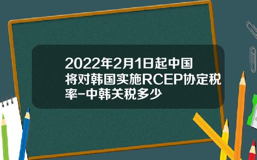 2022年2月1日起中国将对韩国实施RCEP协定税率-中韩关税多少
