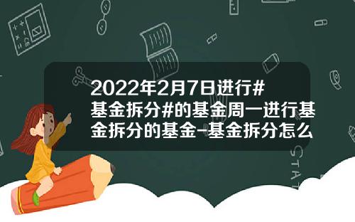 2022年2月7日进行#基金拆分#的基金周一进行基金拆分的基金-基金拆分怎么操作