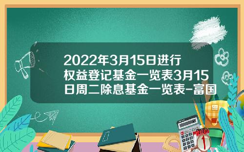 2022年3月15日进行权益登记基金一览表3月15日周二除息基金一览表-富国天瑞基金净值查询今日