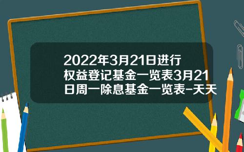2022年3月21日进行权益登记基金一览表3月21日周一除息基金一览表-天天基金460002