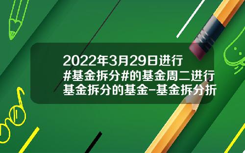 2022年3月29日进行#基金拆分#的基金周二进行基金拆分的基金-基金拆分折算