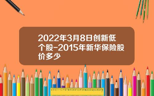 2022年3月8日创新低个股-2015年新华保险股价多少