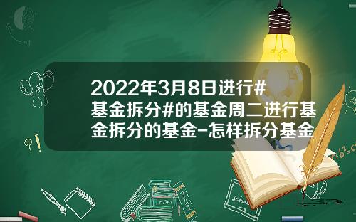 2022年3月8日进行#基金拆分#的基金周二进行基金拆分的基金-怎样拆分基金