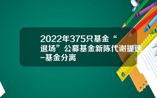 2022年375只基金“退场”公募基金新陈代谢提速-基金分离