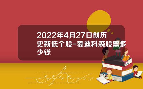 2022年4月27日创历史新低个股-爱迪科森股票多少钱