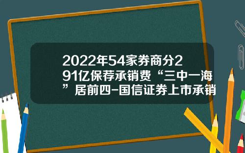 2022年54家券商分291亿保荐承销费“三中一海”居前四-国信证券上市承销费用多少