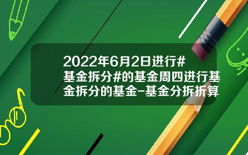 2022年6月2日进行#基金拆分#的基金周四进行基金拆分的基金-基金分拆折算