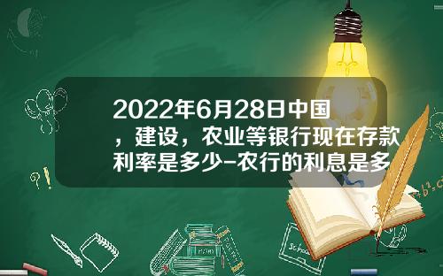 2022年6月28日中国，建设，农业等银行现在存款利率是多少-农行的利息是多少2015年