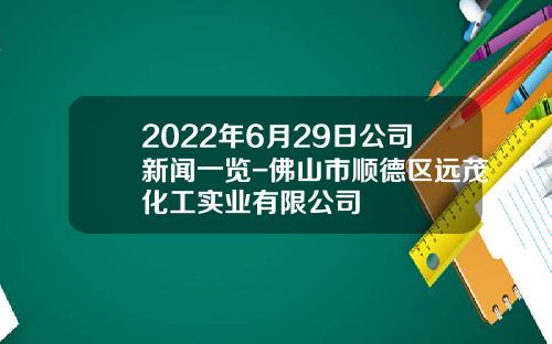 2022年6月29日公司新闻一览-佛山市顺德区远茂化工实业有限公司