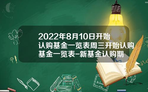 2022年8月10日开始认购基金一览表周三开始认购基金一览表-新基金认购期