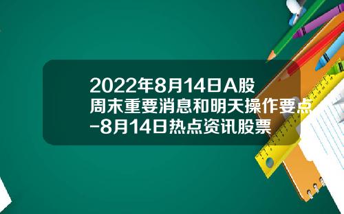 2022年8月14日A股周末重要消息和明天操作要点-8月14日热点资讯股票