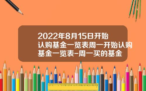 2022年8月15日开始认购基金一览表周一开始认购基金一览表-周一买的基金
