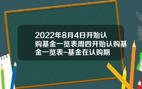 2022年8月4日开始认购基金一览表周四开始认购基金一览表-基金在认购期
