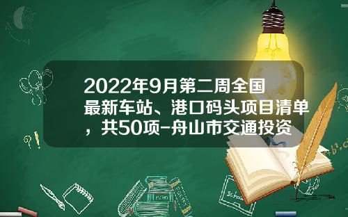 2022年9月第二周全国最新车站、港口码头项目清单，共50项-舟山市交通投资集团公司【新闻】.