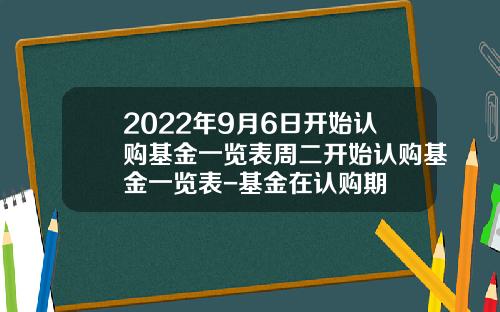 2022年9月6日开始认购基金一览表周二开始认购基金一览表-基金在认购期