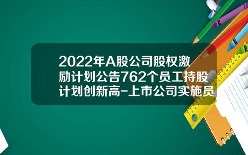 2022年A股公司股权激励计划公告762个员工持股计划创新高-上市公司实施员工持股计划试点指导意见