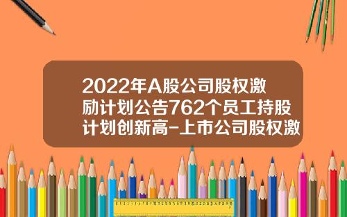 2022年A股公司股权激励计划公告762个员工持股计划创新高-上市公司股权激励管理办
