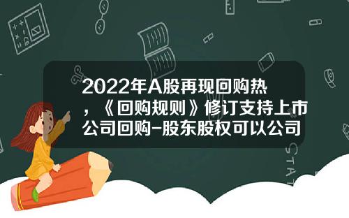 2022年A股再现回购热，《回购规则》修订支持上市公司回购-股东股权可以公司回购吗