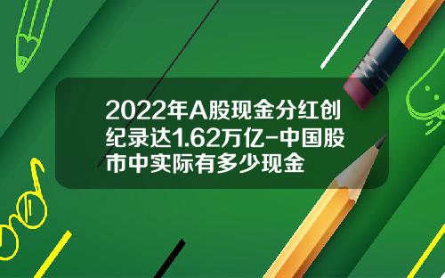 2022年A股现金分红创纪录达1.62万亿-中国股市中实际有多少现金