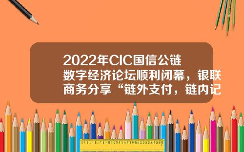 2022年CIC国信公链数字经济论坛顺利闭幕，银联商务分享“链外支付，链内记账”新模式-银商资讯股票