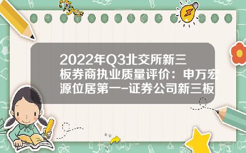 2022年Q3北交所新三板券商执业质量评价：申万宏源位居第一-证券公司新三板排名