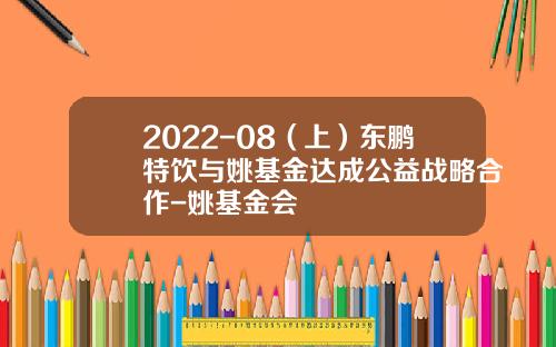 2022-08（上）东鹏特饮与姚基金达成公益战略合作-姚基金会